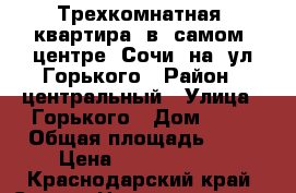 Трехкомнатная  квартира  в  самом  центре  Сочи  на  ул.Горького › Район ­ центральный › Улица ­ Горького › Дом ­ 38 › Общая площадь ­ 86 › Цена ­ 13 700 000 - Краснодарский край, Сочи г. Недвижимость » Квартиры продажа   